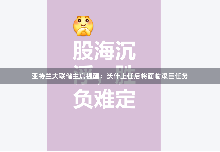 亚特兰大联储主席提醒：沃什上任后将面临艰巨任务