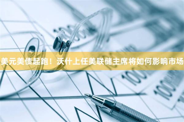 美元美债起跑！沃什上任美联储主席将如何影响市场