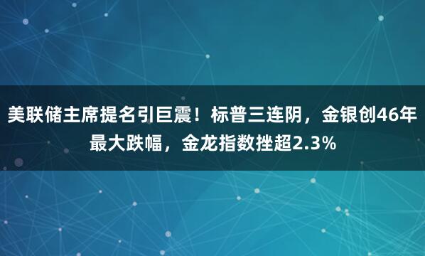 美联储主席提名引巨震！标普三连阴，金银创46年最大跌幅，金龙指数挫超2.3%