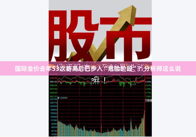 国际金价去年53次新高后已步入“危险阶段”？分析师这么说