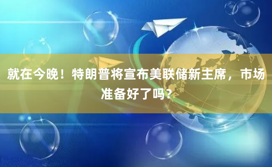 就在今晚！特朗普将宣布美联储新主席，市场准备好了吗？
