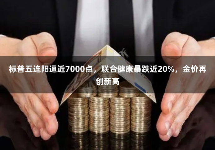标普五连阳逼近7000点，联合健康暴跌近20%，金价再创新高