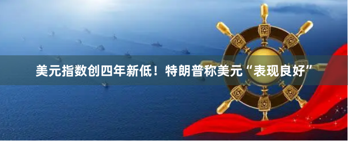 美元指数创四年新低！特朗普称美元“表现良好”