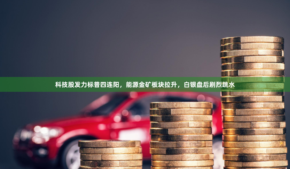 科技股发力标普四连阳，能源金矿板块拉升，白银盘后剧烈跳水