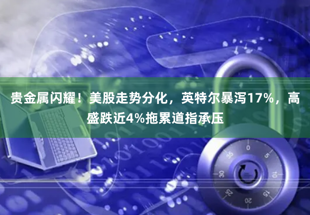 贵金属闪耀！美股走势分化，英特尔暴泻17%，高盛跌近4%拖累道指承压
