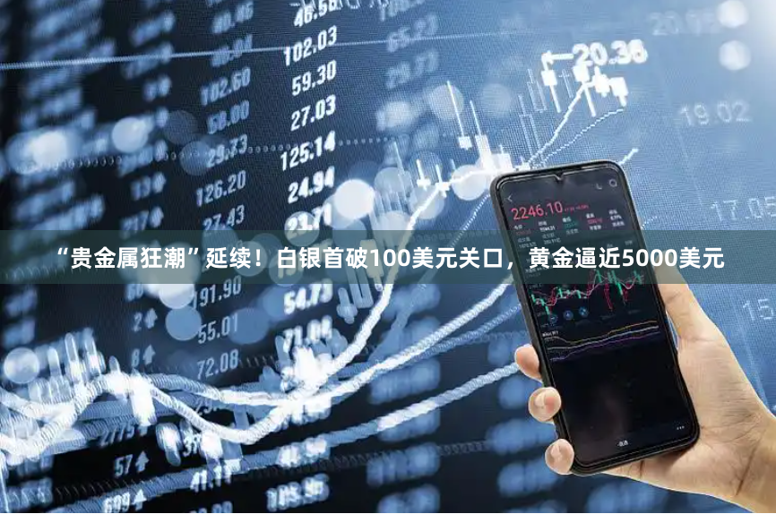 “贵金属狂潮”延续！白银首破100美元关口，黄金逼近5000美元