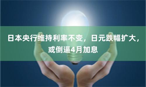 日本央行维持利率不变，日元跌幅扩大，或倒逼4月加息