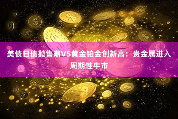 美债日债抛售潮VS黄金铂金创新高：贵金属进入周期性牛市