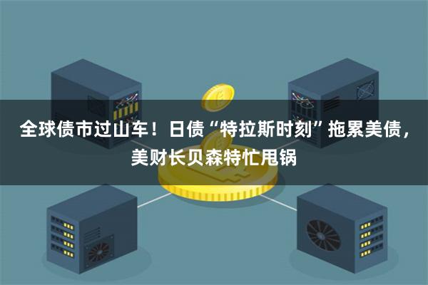 全球债市过山车!日债“特拉斯时刻”拖累美债,美财长贝森特忙甩锅