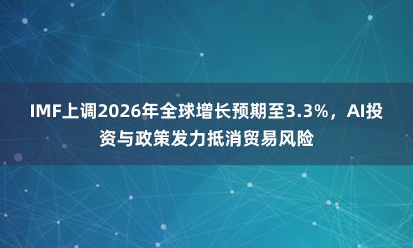 IMF上调2026年全球增长预期至3.3%，AI投资与政策发力抵消贸易风险