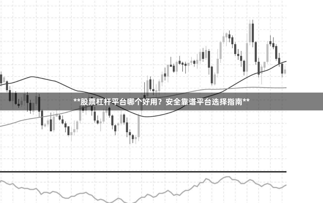 **股票杠杆平台哪个好用？安全靠谱平台选择指南**