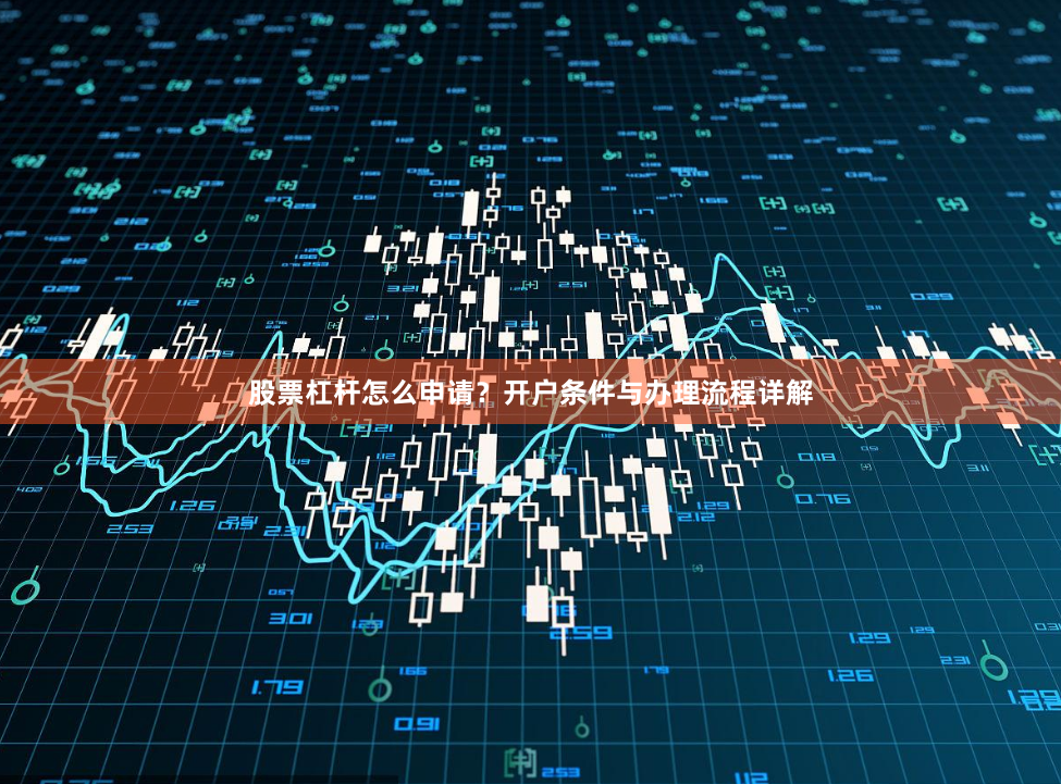 股票杠杆怎么申请？开户条件与办理流程详解