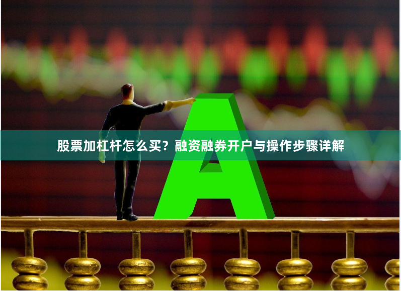 股票加杠杆怎么买？融资融券开户与操作步骤详解