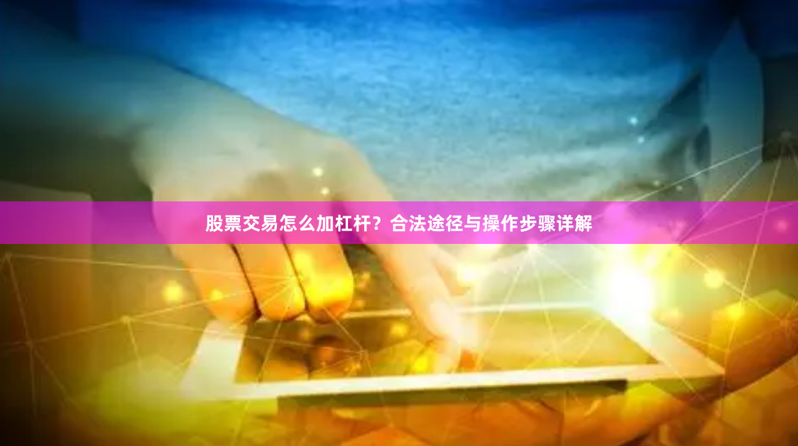 股票交易怎么加杠杆?合法途径与操作步骤详解