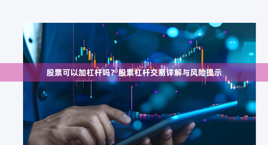 股票可以加杠杆吗？股票杠杆交易详解与风险提示