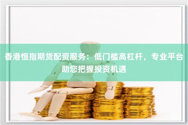 香港恒指期货配资服务：低门槛高杠杆，专业平台助您把握投资机遇
