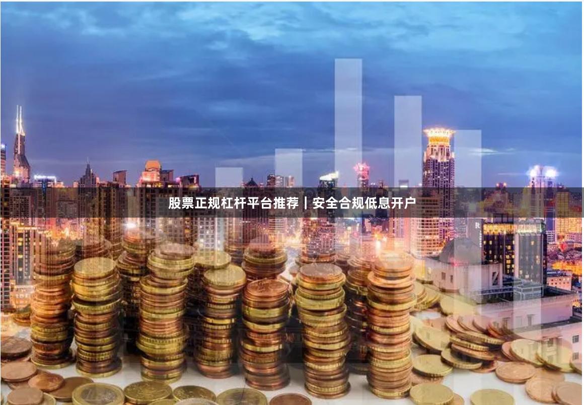 股票正规杠杆平台推荐｜安全合规低息开户